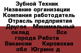 Зубной Техник › Название организации ­ Компания-работодатель › Отрасль предприятия ­ Другое › Минимальный оклад ­ 100 000 - Все города Работа » Вакансии   . Кировская обл.,Югрино д.